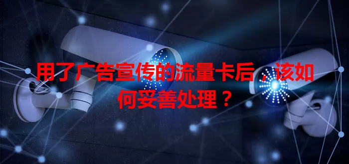 用了广告宣传的流量卡后,该如何妥善处理?