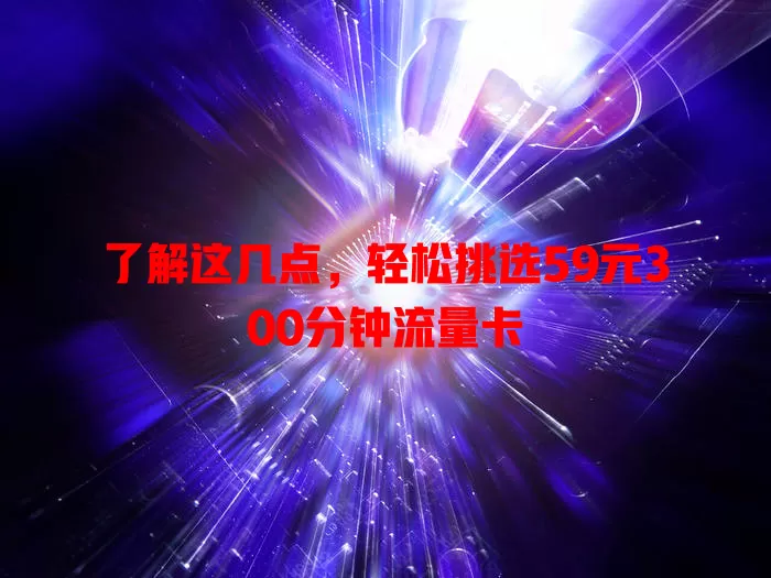 了解这几点,轻松挑选59元300分钟流量卡