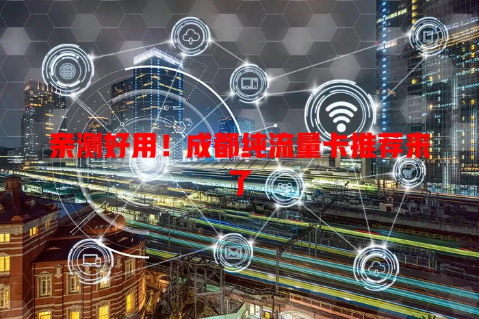 亲测好用!成都纯流量卡推荐来了