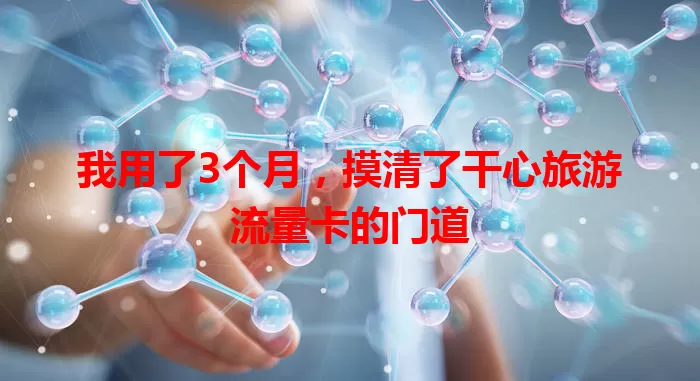 我用了3个月,摸清了干心旅游流量卡的门道