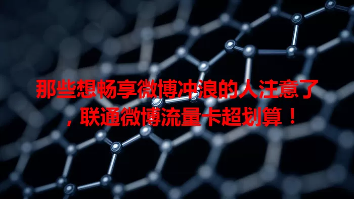 那些想畅享微博冲浪的人注意了,联通微博流量卡超划算!