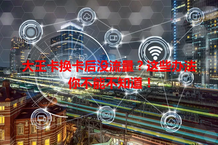 大王卡换卡后没流量?这些办法你不能不知道!