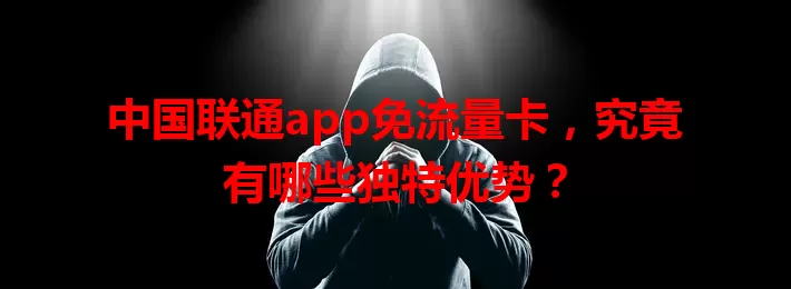中国联通app免流量卡,究竟有哪些独特优势?