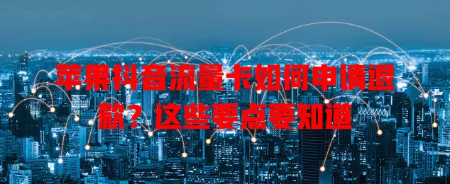 苹果抖音流量卡如何申请退款?这些要点要知道