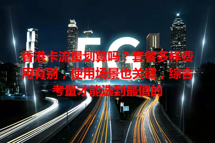 香港卡流量划算吗?套餐多样费用有别,使用场景也关键,综合考量才能选到最值的