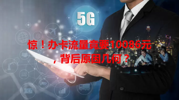 惊!办卡流量竟要10086元,背后原因几何?