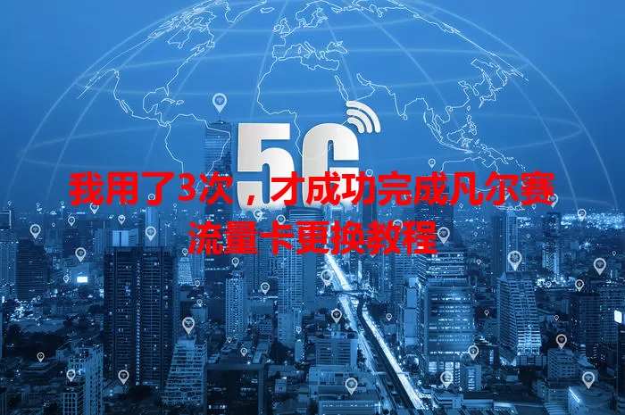 我用了3次,才成功完成凡尔赛流量卡更换教程