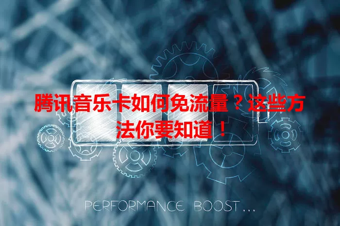 腾讯音乐卡如何免流量?这些方法你要知道!