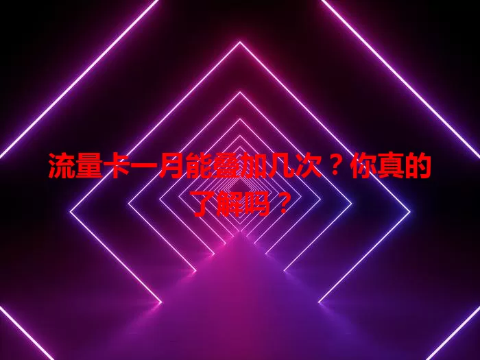流量卡一月能叠加几次?你真的了解吗?