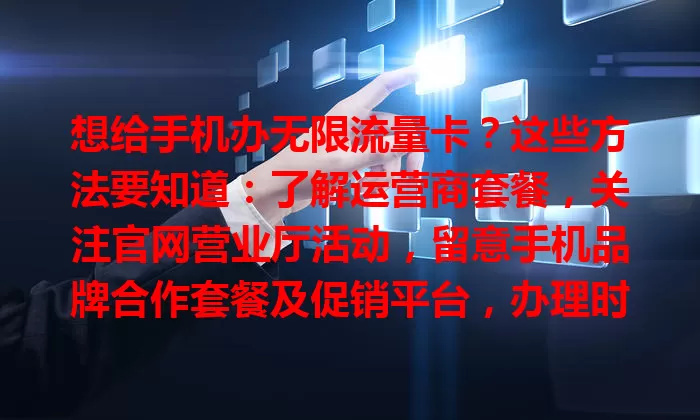 想给手机办无限流量卡?这些方法要知道:了解运营商套餐,关注官网营业厅活动,留意手机品牌合作套餐及促销平台,办理时细读条款,多比较选适合套餐畅享便捷网络生活