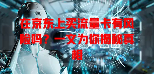 在京东上买流量卡有风险吗?一文为你揭秘真相