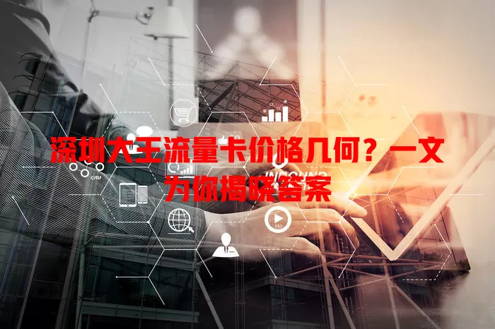 深圳大王流量卡价格几何?一文为你揭晓答案