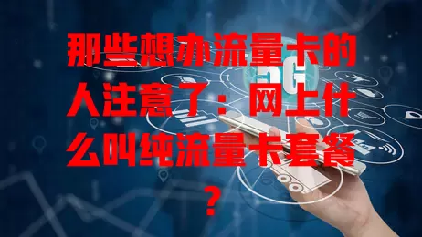 那些想办流量卡的人注意了:网上什么叫纯流量卡套餐?