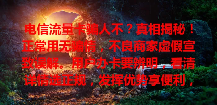 电信流量卡骗人不?真相揭秘!正常用无骗情,不良商家虚假宣致误解。用户办卡要辨明,看清详情选正规,发挥优势享便利,莫因个别偏流量卡