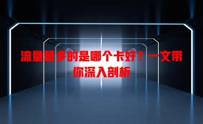 流量最多的是哪个卡好?一文带你深入剖析