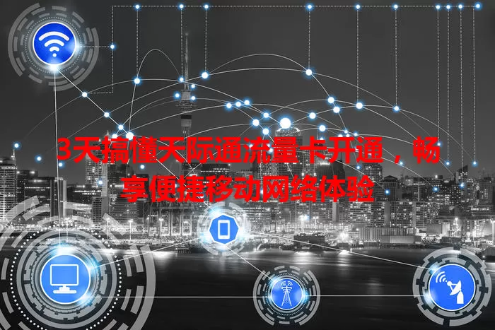 3天搞懂天际通流量卡开通,畅享便捷移动网络体验