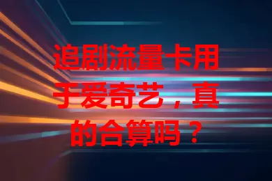 追剧流量卡用于爱奇艺,真的合算吗?