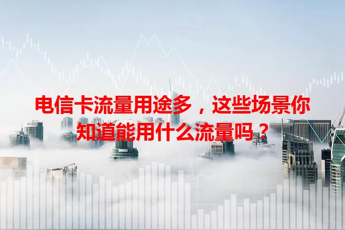 电信卡流量用途多,这些场景你知道能用什么流量吗?