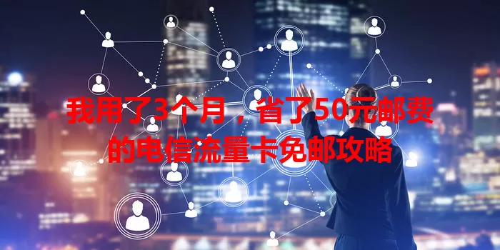 我用了3个月,省了50元邮费的电信流量卡免邮攻略