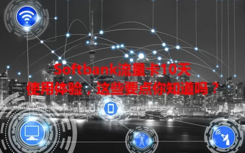 Softbank流量卡10天使用体验，这些要点你知道吗？