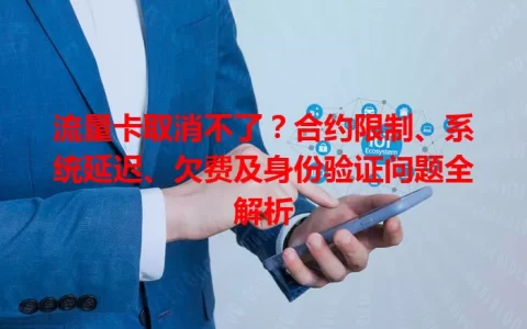 流量卡取消不了？合约限制、系统延迟、欠费及身份验证问题全解析