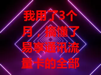 我用了3个月,搞懂了易享通讯流量卡的全部秘密