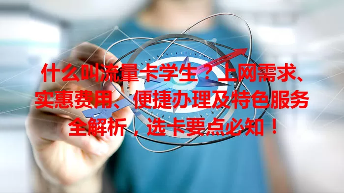 什么叫流量卡学生?上网需求、实惠费用、便捷办理及特色服务全解析,选卡要点必知!
