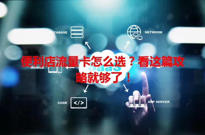 便利店流量卡怎么选?看这篇攻略就够了!