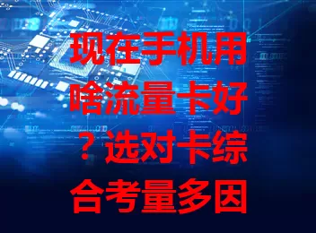 现在手机用啥流量卡好?选对卡综合考量多因素,畅享移动互联新时代