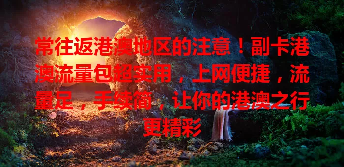 常往返港澳地区的注意!副卡港澳流量包超实用,上网便捷,流量足,手续简,让你的港澳之行更精彩