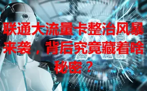 联通大流量卡整治风暴来袭，背后究竟藏着啥秘密？