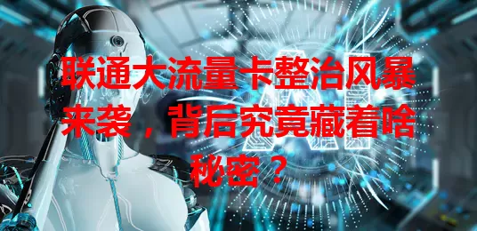 联通大流量卡整治风暴来袭,背后究竟藏着啥秘密?