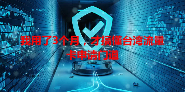 我用了3个月,才搞懂台湾流量卡申请门道