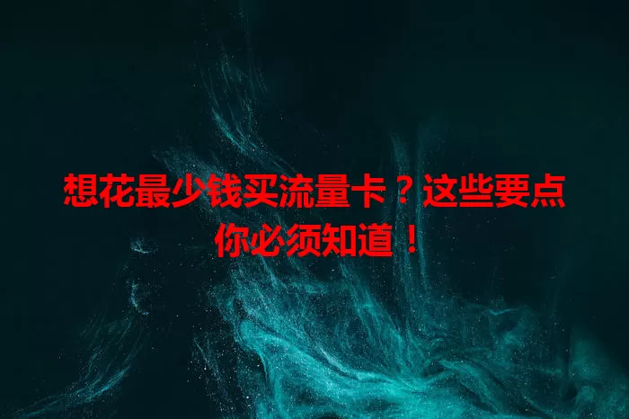 想花最少钱买流量卡?这些要点你必须知道!
