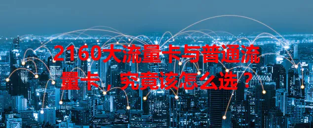 2160大流量卡与普通流量卡,究竟该怎么选?