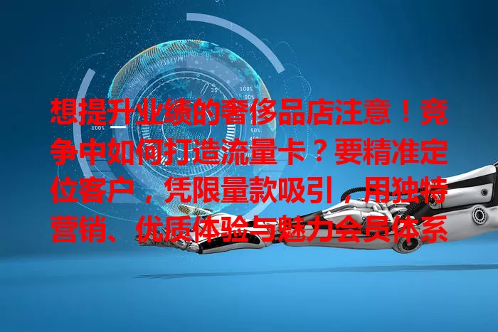 想提升业绩的奢侈品店注意!竞争中如何打造流量卡?要精准定位客户,凭限量款吸引,用独特营销、优质体验与魅力会员体系,多管齐下实现业绩增长