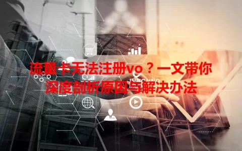 流量卡无法注册vo？一文带你深度剖析原因与解决办法