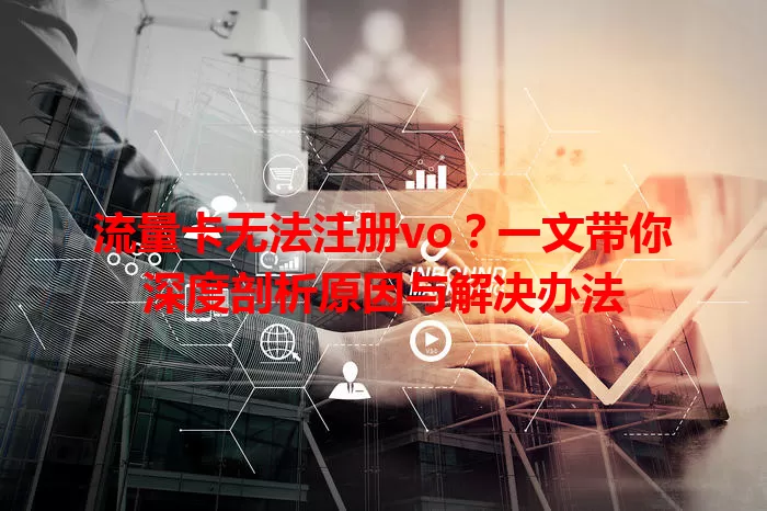 流量卡无法注册vo?一文带你深度剖析原因与解决办法