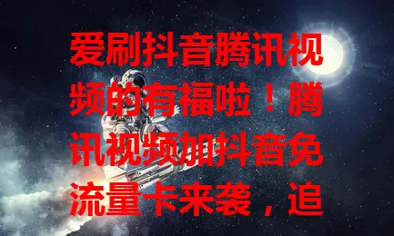 爱刷抖音腾讯视频的有福啦!腾讯视频加抖音免流量卡来袭,追剧刷短视频都不愁流量,畅享两大平台精彩,娱乐体验大提升,精彩之旅畅通无阻!