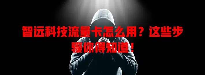 智远科技流量卡怎么用?这些步骤你得知道!