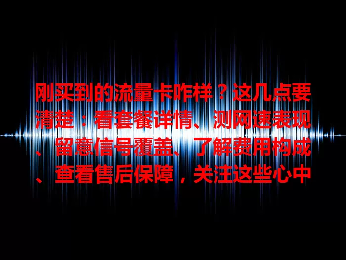 刚买到的流量卡咋样?这几点要清楚:看套餐详情、测网速表现、留意信号覆盖、了解费用构成、查看售后保障,关注这些心中有数,畅享网络体验