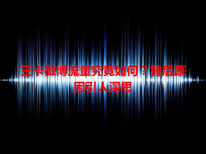 王卡微博流量究竟如何?背后原因引人深思