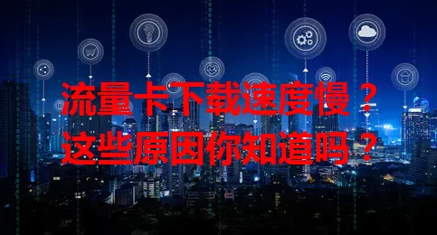 流量卡下载速度慢?这些原因你知道吗?