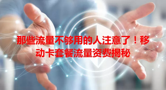 那些流量不够用的人注意了!移动卡套餐流量资费揭秘