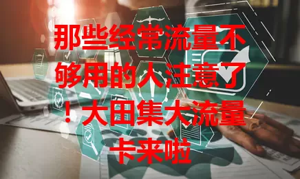 那些经常流量不够用的人注意了!大田集大流量卡来啦