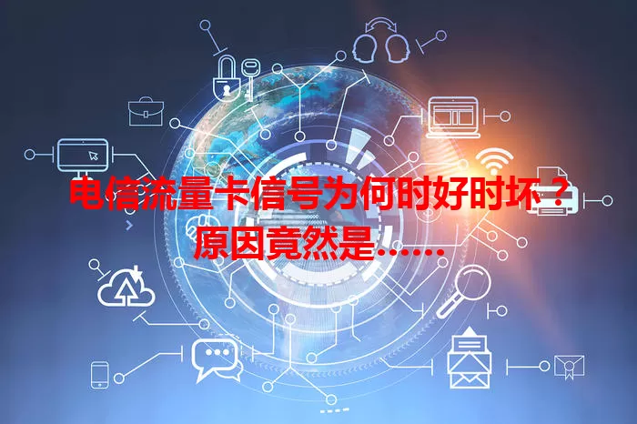 电信流量卡信号为何时好时坏?原因竟然是……