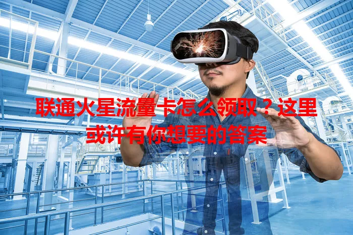 联通火星流量卡怎么领取?这里或许有你想要的答案