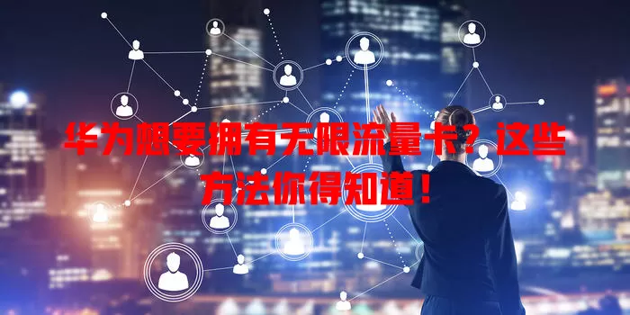 华为想要拥有无限流量卡?这些方法你得知道!