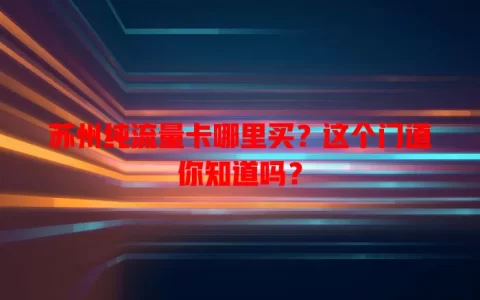 苏州纯流量卡哪里买？这个门道你知道吗？