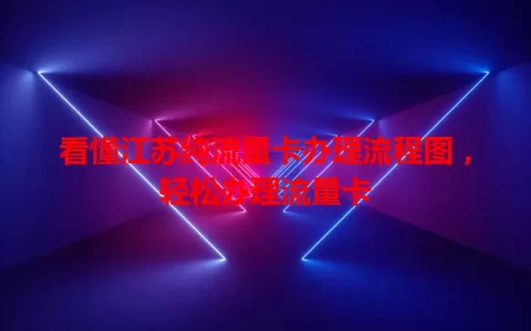 看懂江苏纯流量卡办理流程图，轻松办理流量卡